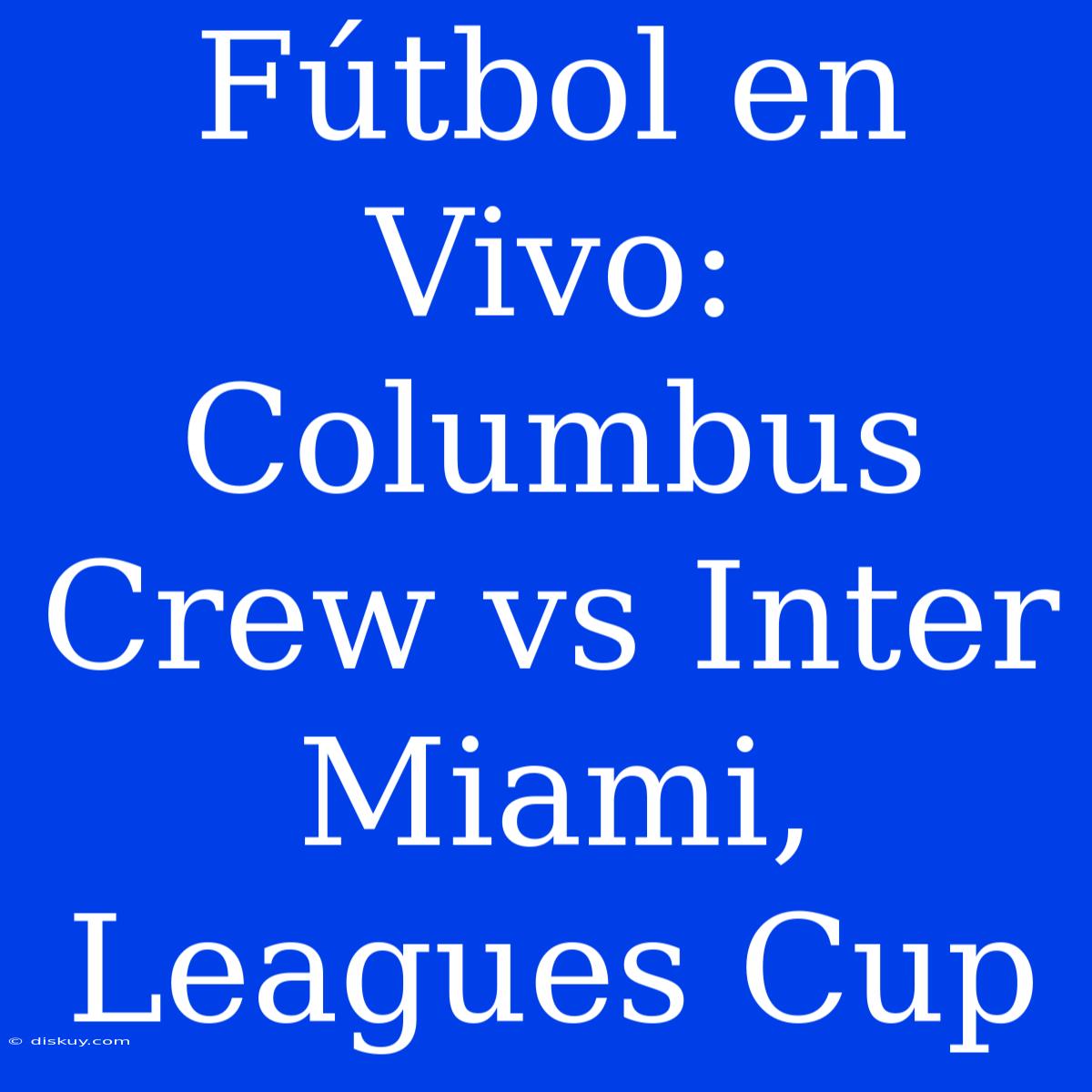 Fútbol En Vivo: Columbus Crew Vs Inter Miami, Leagues Cup