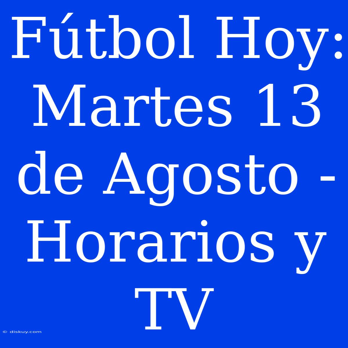 Fútbol Hoy: Martes 13 De Agosto - Horarios Y TV