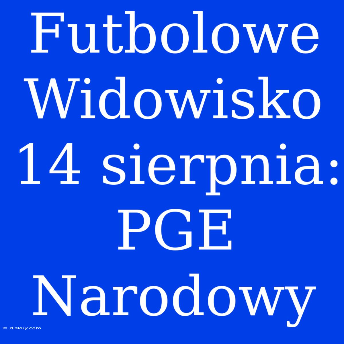 Futbolowe Widowisko 14 Sierpnia: PGE Narodowy