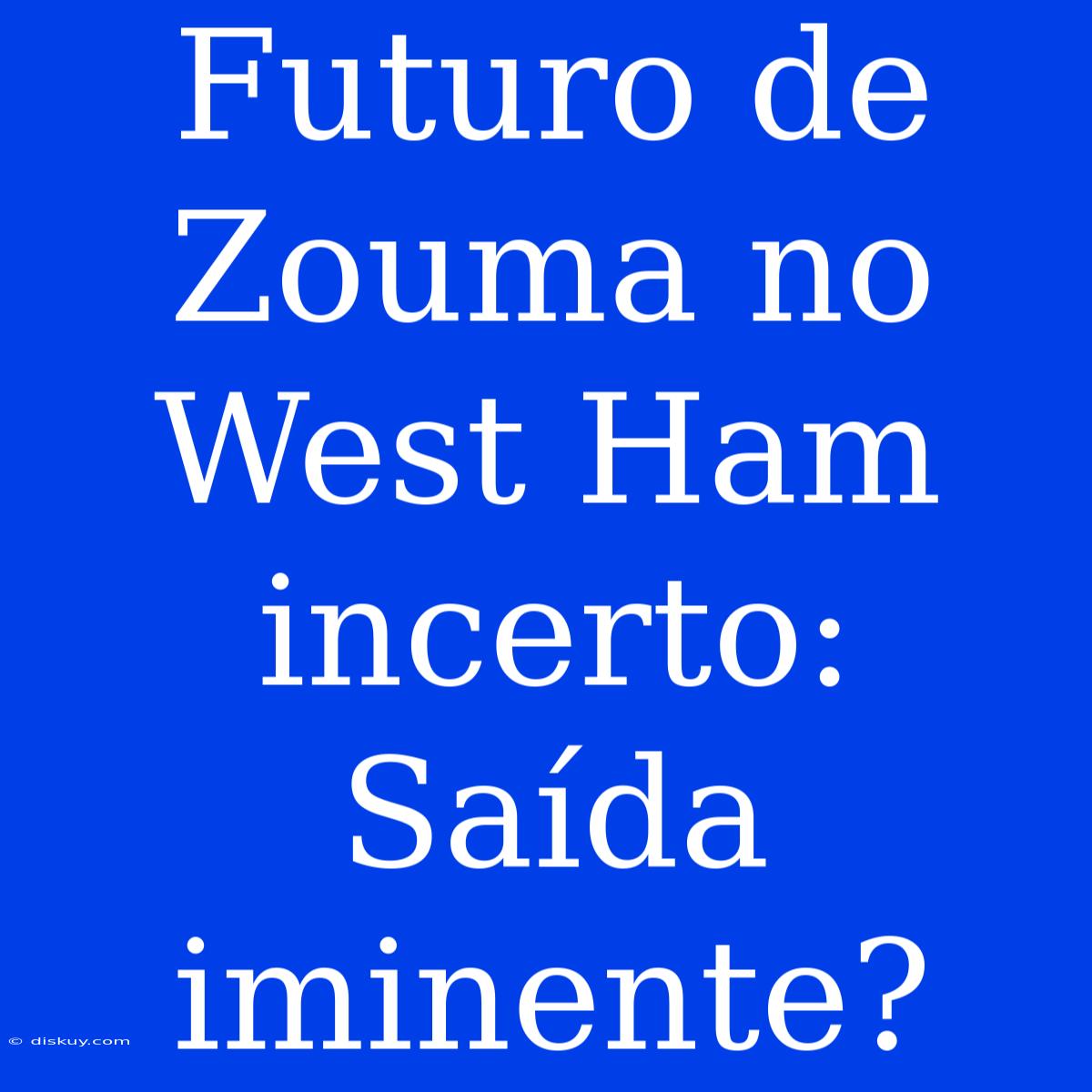 Futuro De Zouma No West Ham Incerto: Saída Iminente?