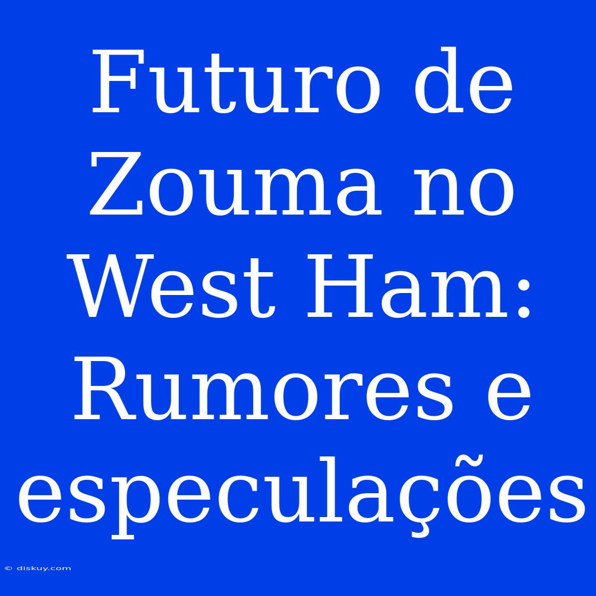 Futuro De Zouma No West Ham: Rumores E Especulações