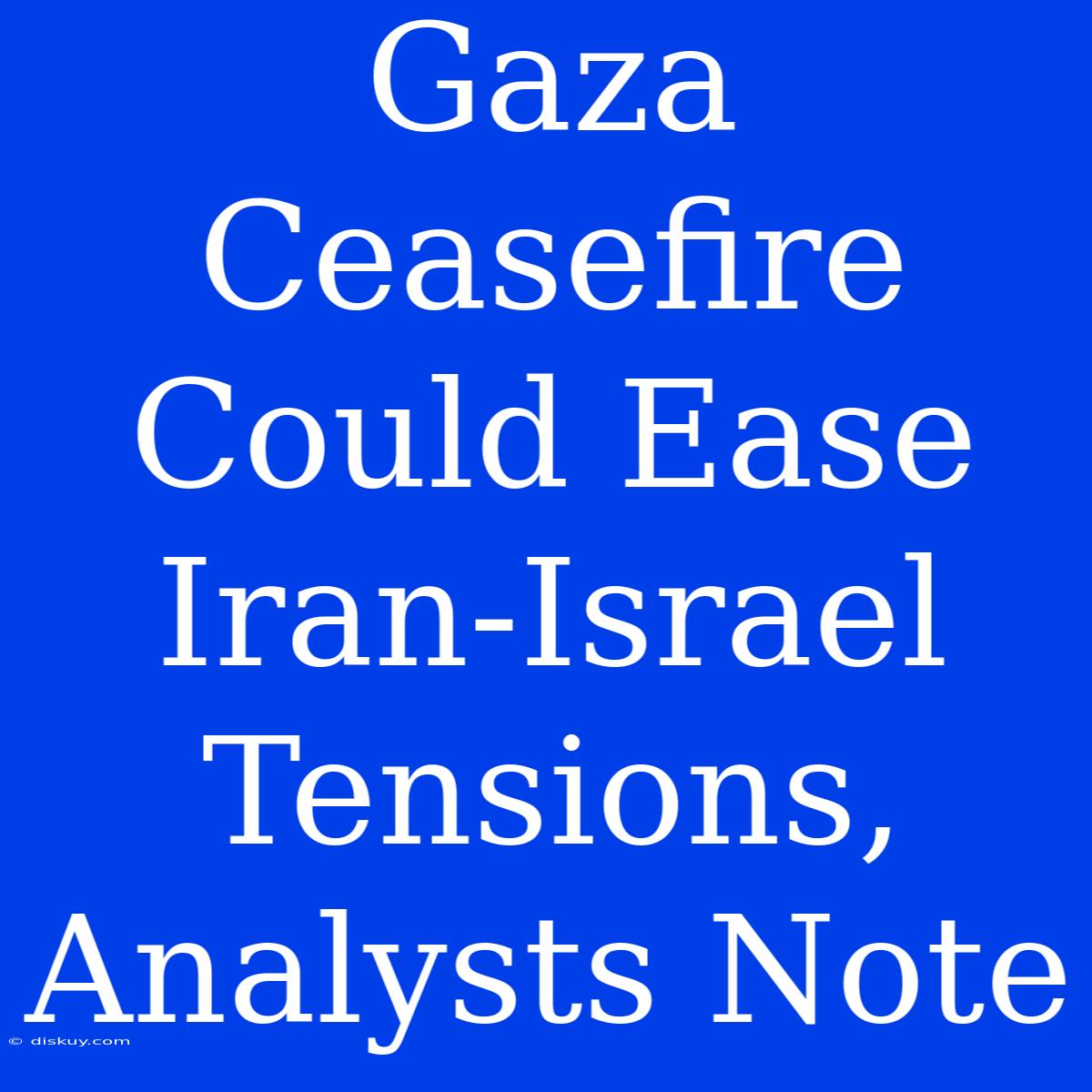 Gaza Ceasefire Could Ease Iran-Israel Tensions, Analysts Note