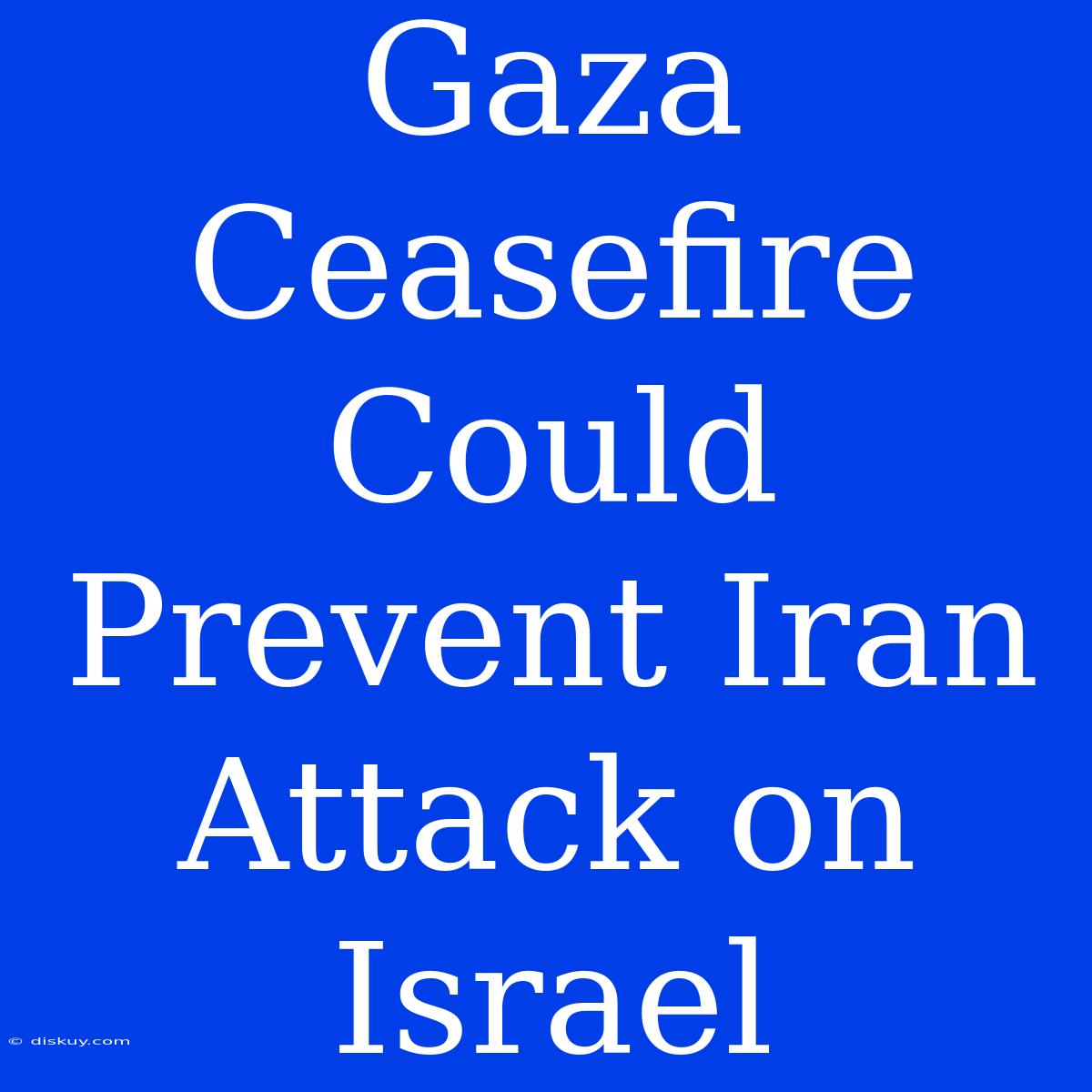 Gaza Ceasefire Could Prevent Iran Attack On Israel