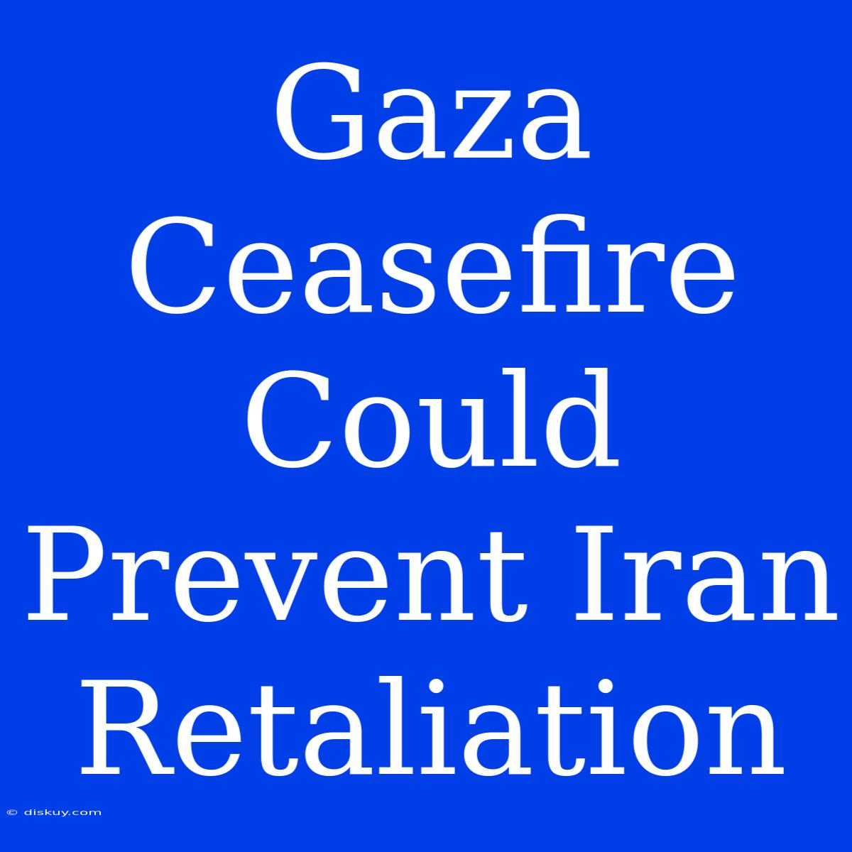 Gaza Ceasefire Could Prevent Iran Retaliation