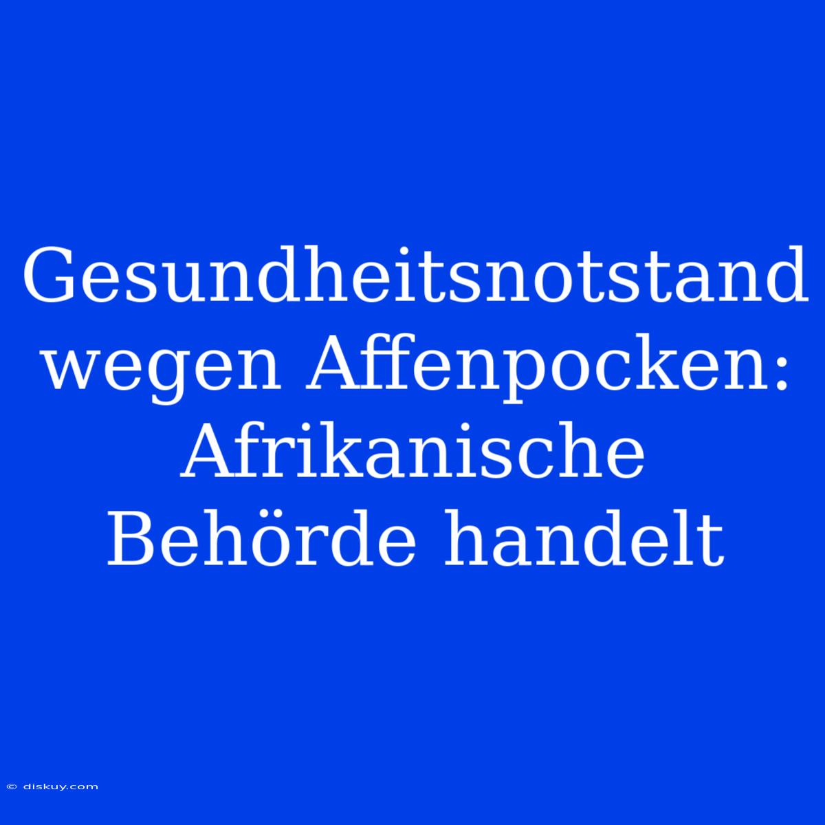 Gesundheitsnotstand Wegen Affenpocken: Afrikanische Behörde Handelt