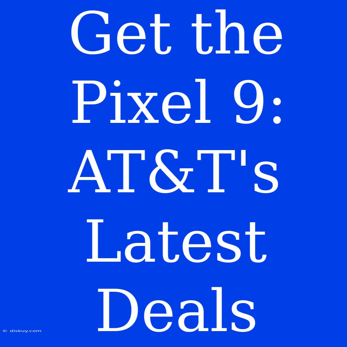 Get The Pixel 9: AT&T's Latest Deals