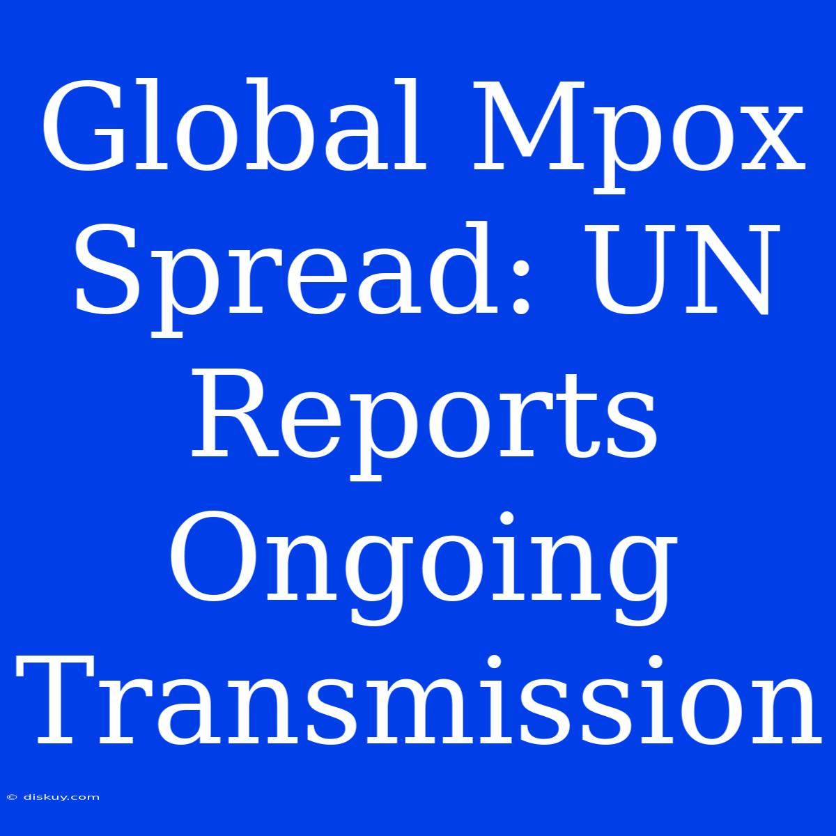 Global Mpox Spread: UN Reports Ongoing Transmission