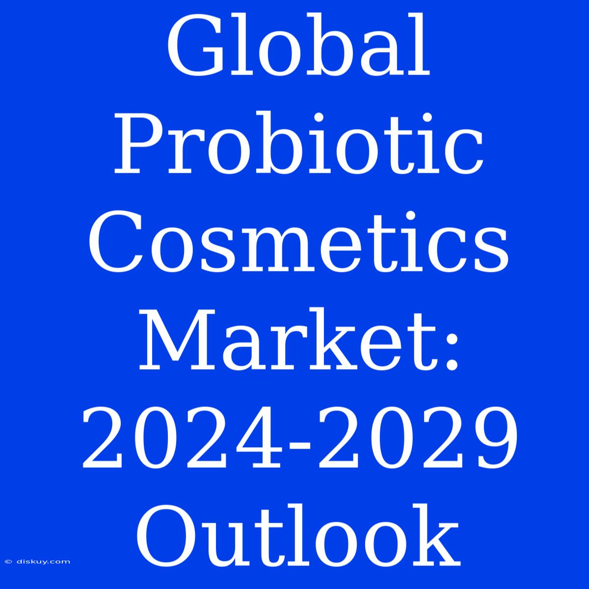 Global Probiotic Cosmetics Market: 2024-2029 Outlook