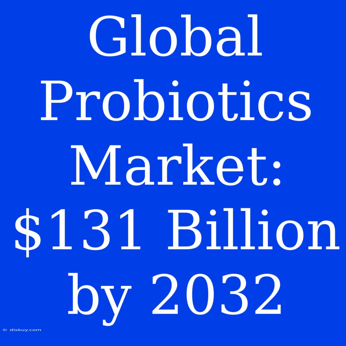 Global Probiotics Market: $131 Billion By 2032