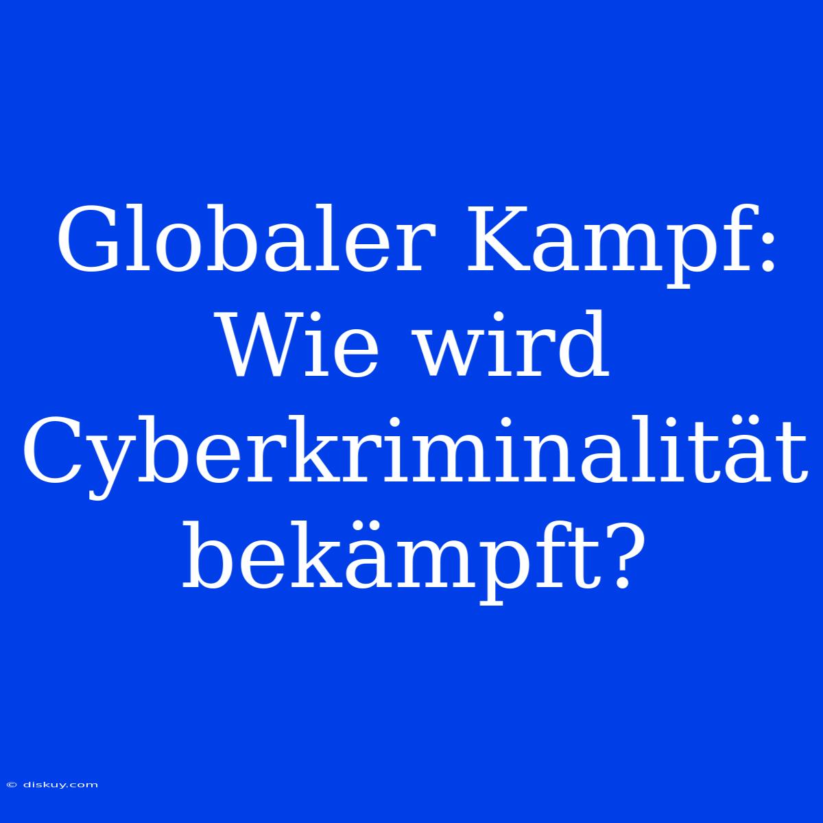 Globaler Kampf: Wie Wird Cyberkriminalität Bekämpft?