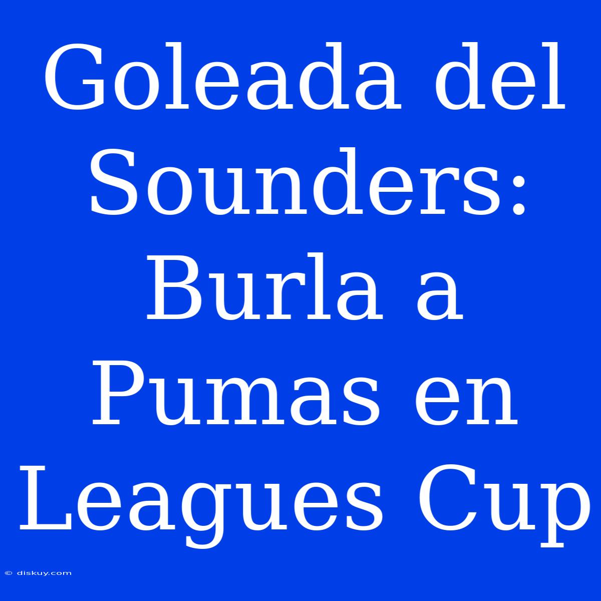 Goleada Del Sounders: Burla A Pumas En Leagues Cup