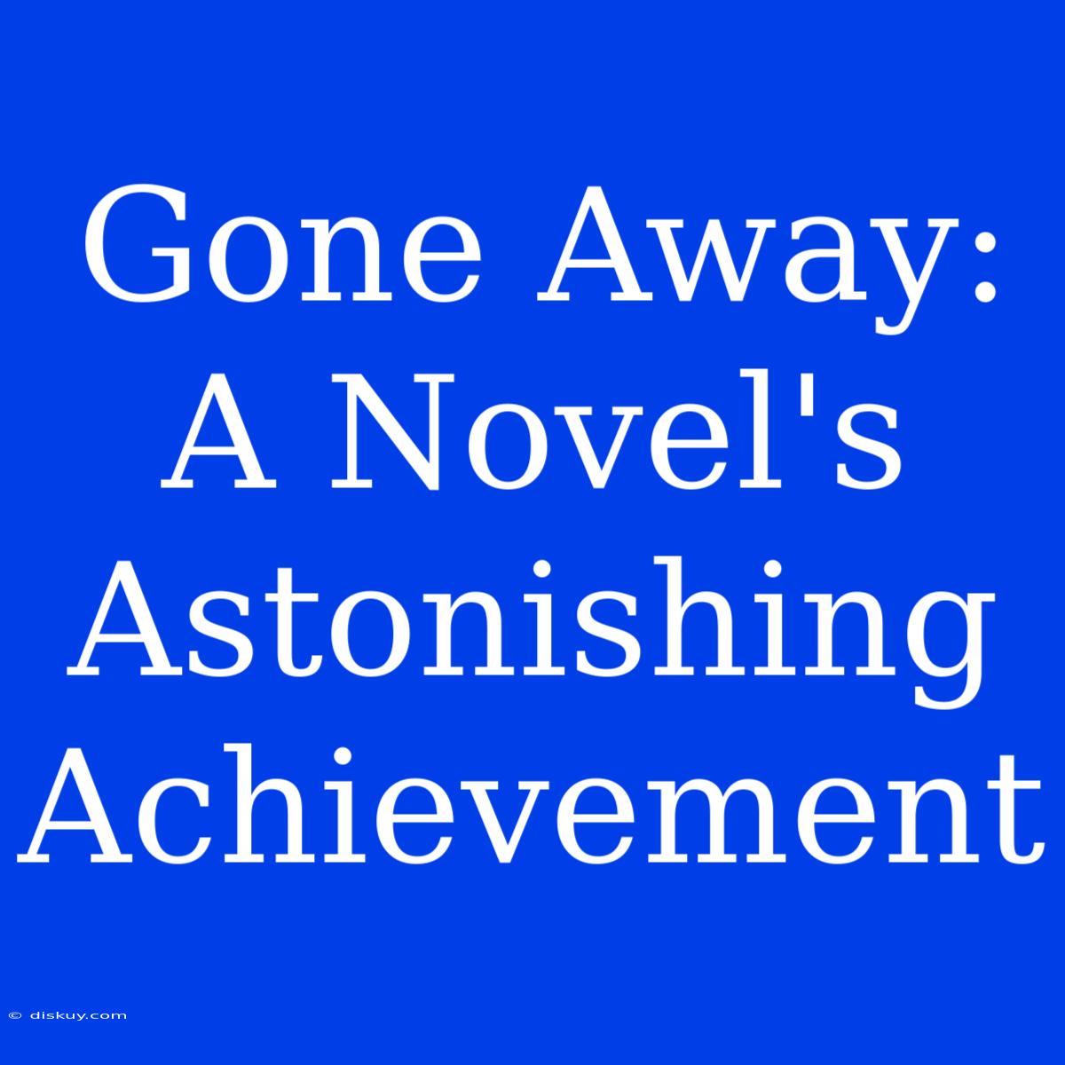 Gone Away: A Novel's Astonishing Achievement