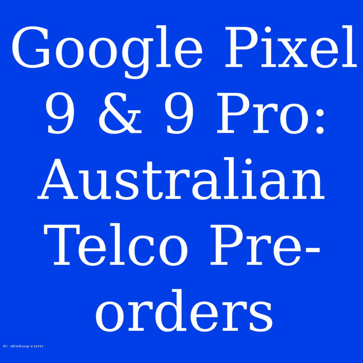 Google Pixel 9 & 9 Pro: Australian Telco Pre-orders