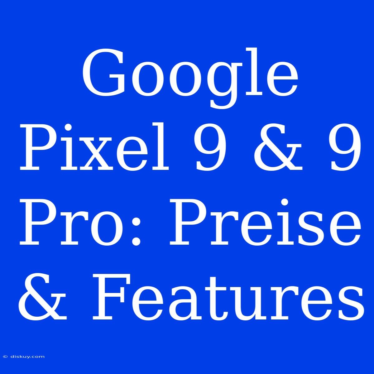 Google Pixel 9 & 9 Pro: Preise & Features