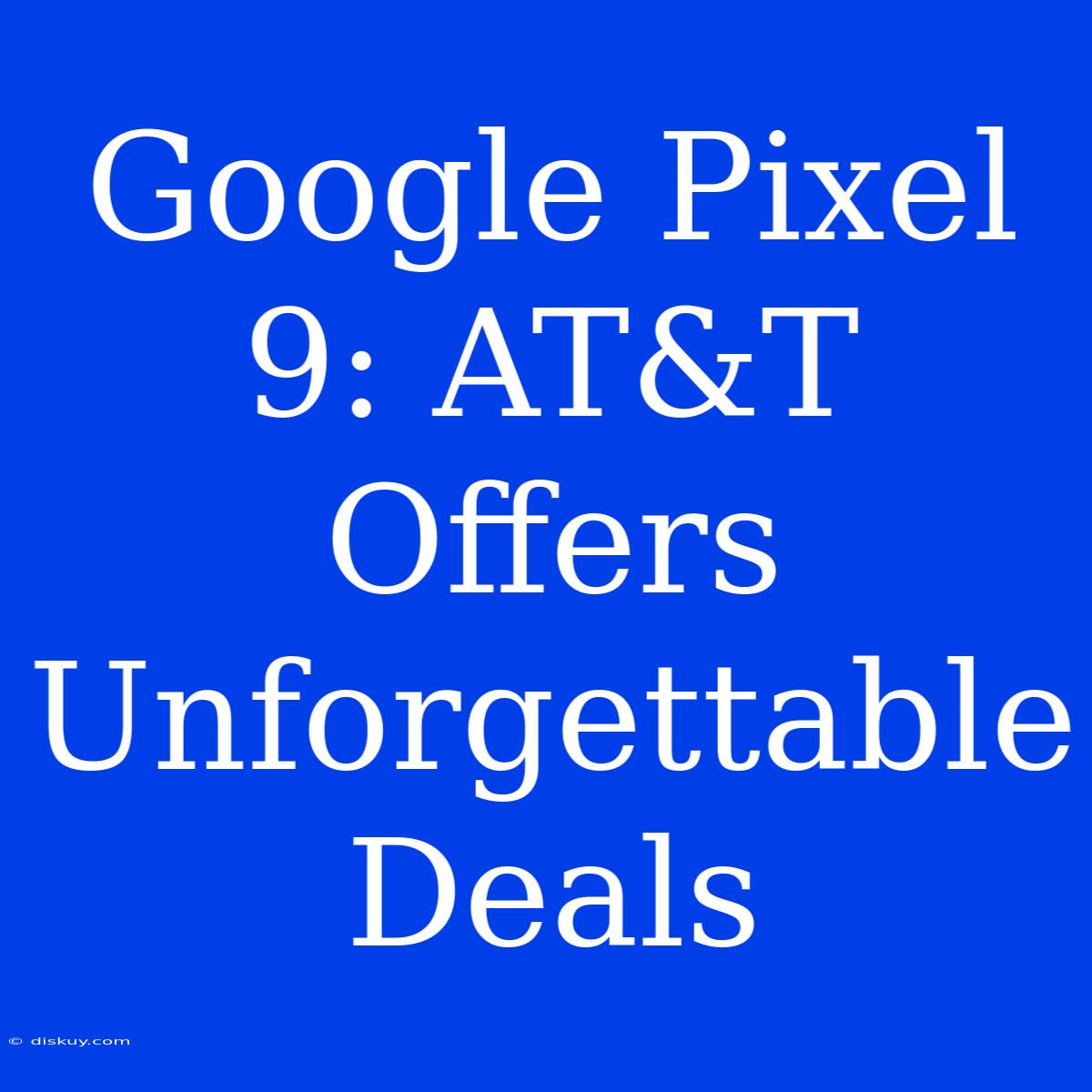 Google Pixel 9: AT&T Offers Unforgettable Deals