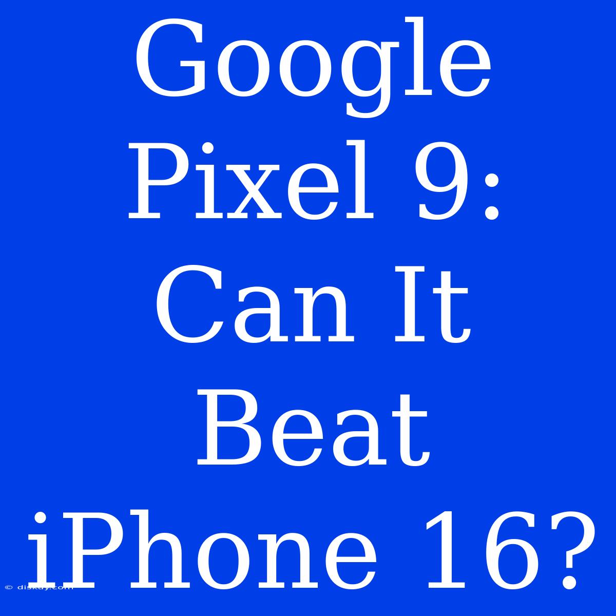 Google Pixel 9: Can It Beat IPhone 16?