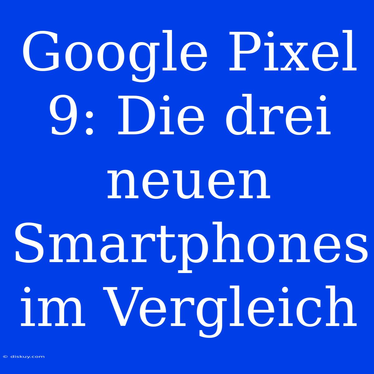 Google Pixel 9: Die Drei Neuen Smartphones Im Vergleich