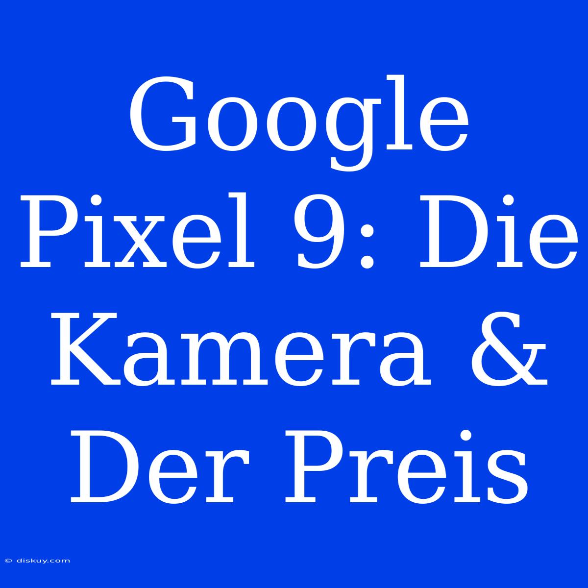 Google Pixel 9: Die Kamera & Der Preis