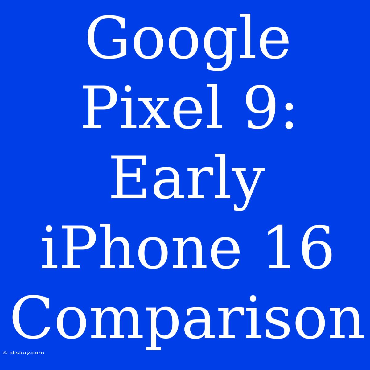 Google Pixel 9: Early IPhone 16 Comparison