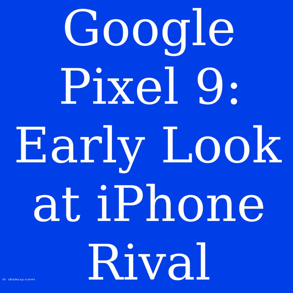 Google Pixel 9: Early Look At IPhone Rival