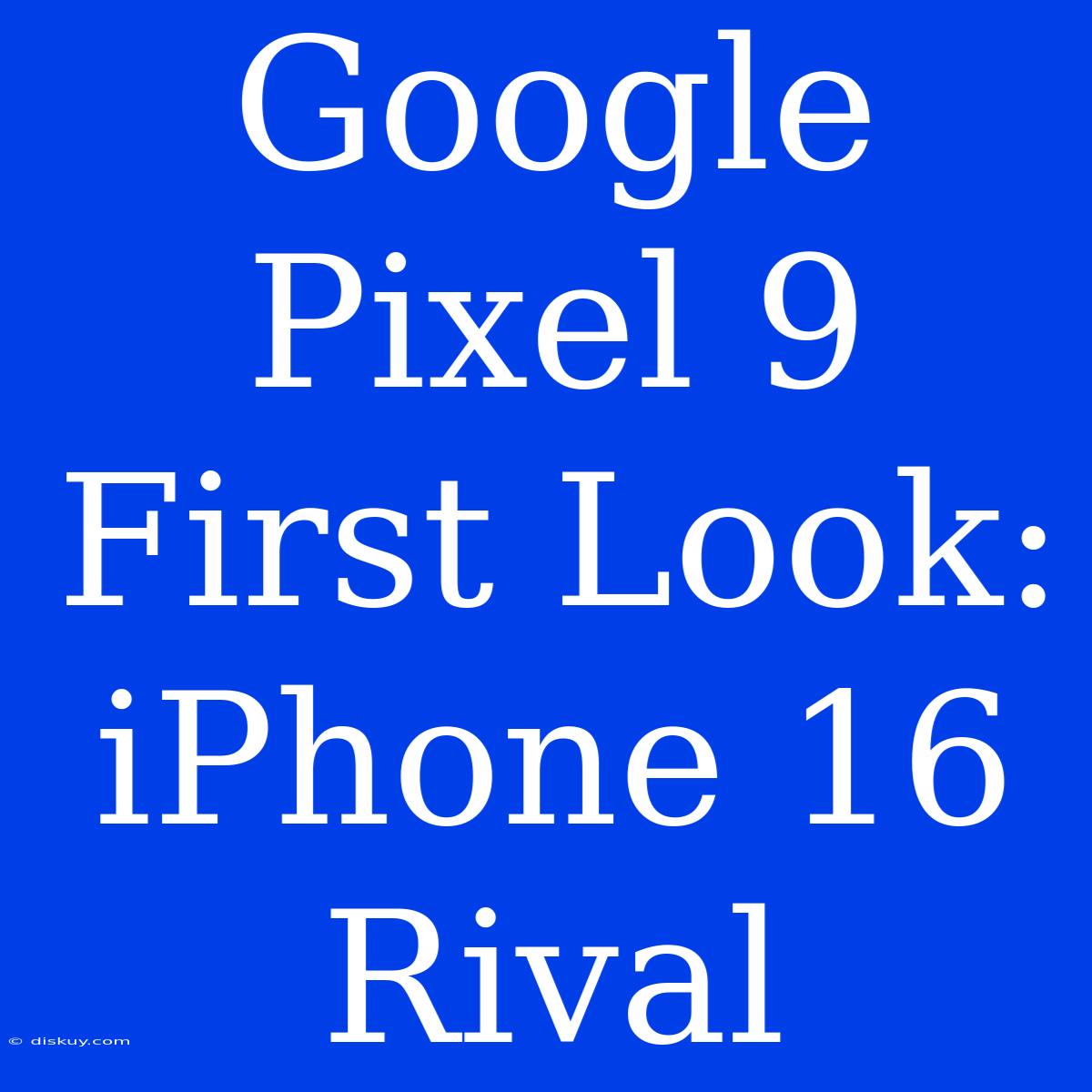 Google Pixel 9 First Look: IPhone 16 Rival