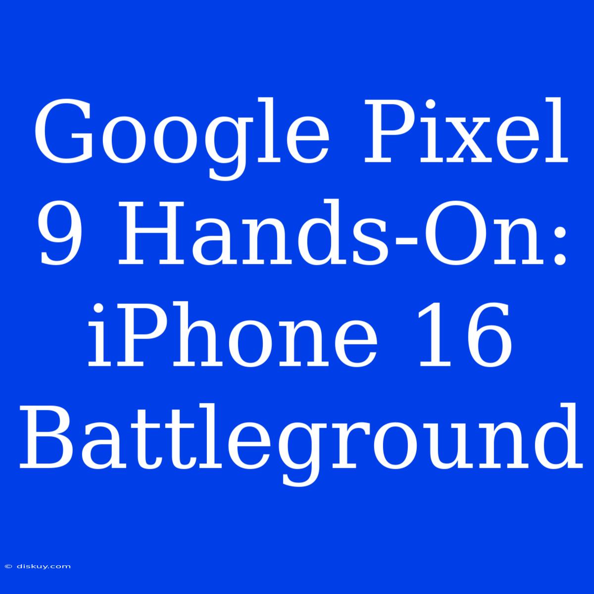 Google Pixel 9 Hands-On: IPhone 16 Battleground