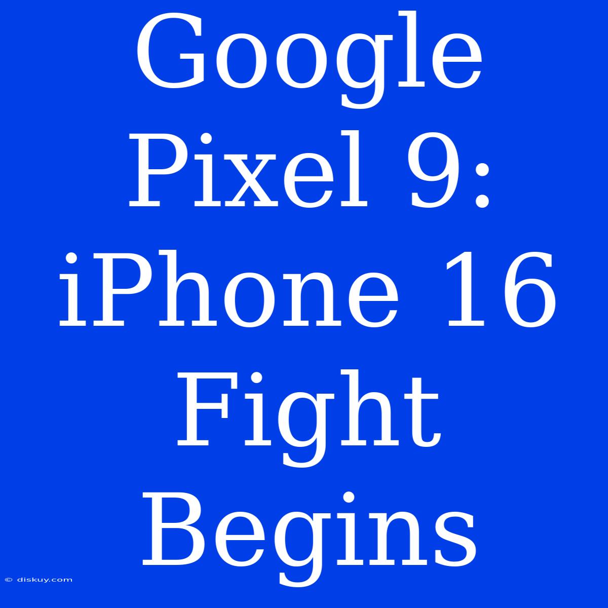 Google Pixel 9: IPhone 16 Fight Begins