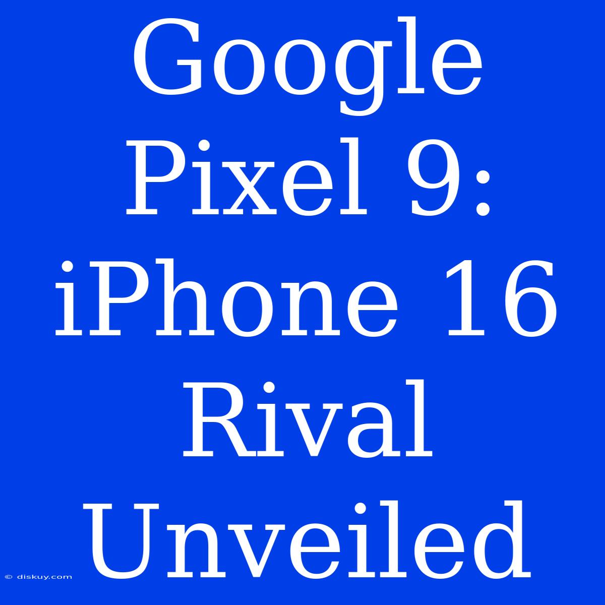 Google Pixel 9:  IPhone 16 Rival Unveiled