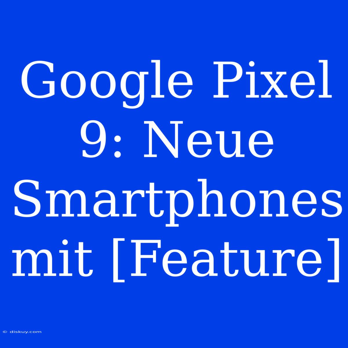 Google Pixel 9: Neue Smartphones Mit [Feature]