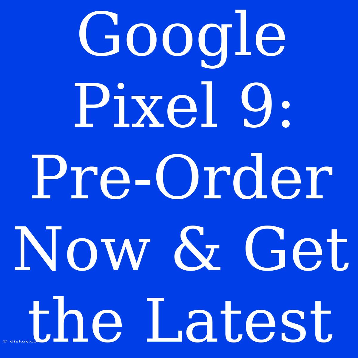 Google Pixel 9: Pre-Order Now & Get The Latest