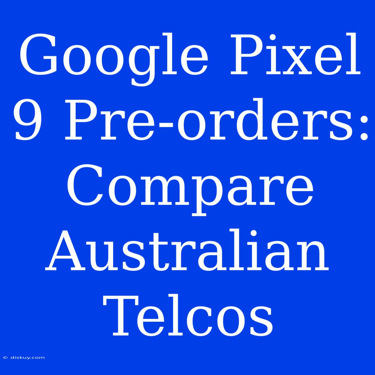 Google Pixel 9 Pre-orders: Compare Australian Telcos