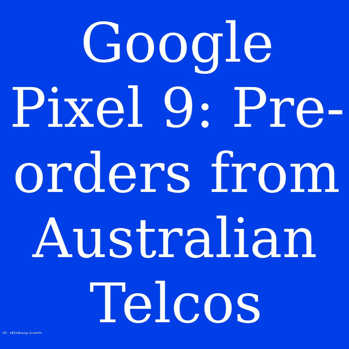 Google Pixel 9: Pre-orders From Australian Telcos