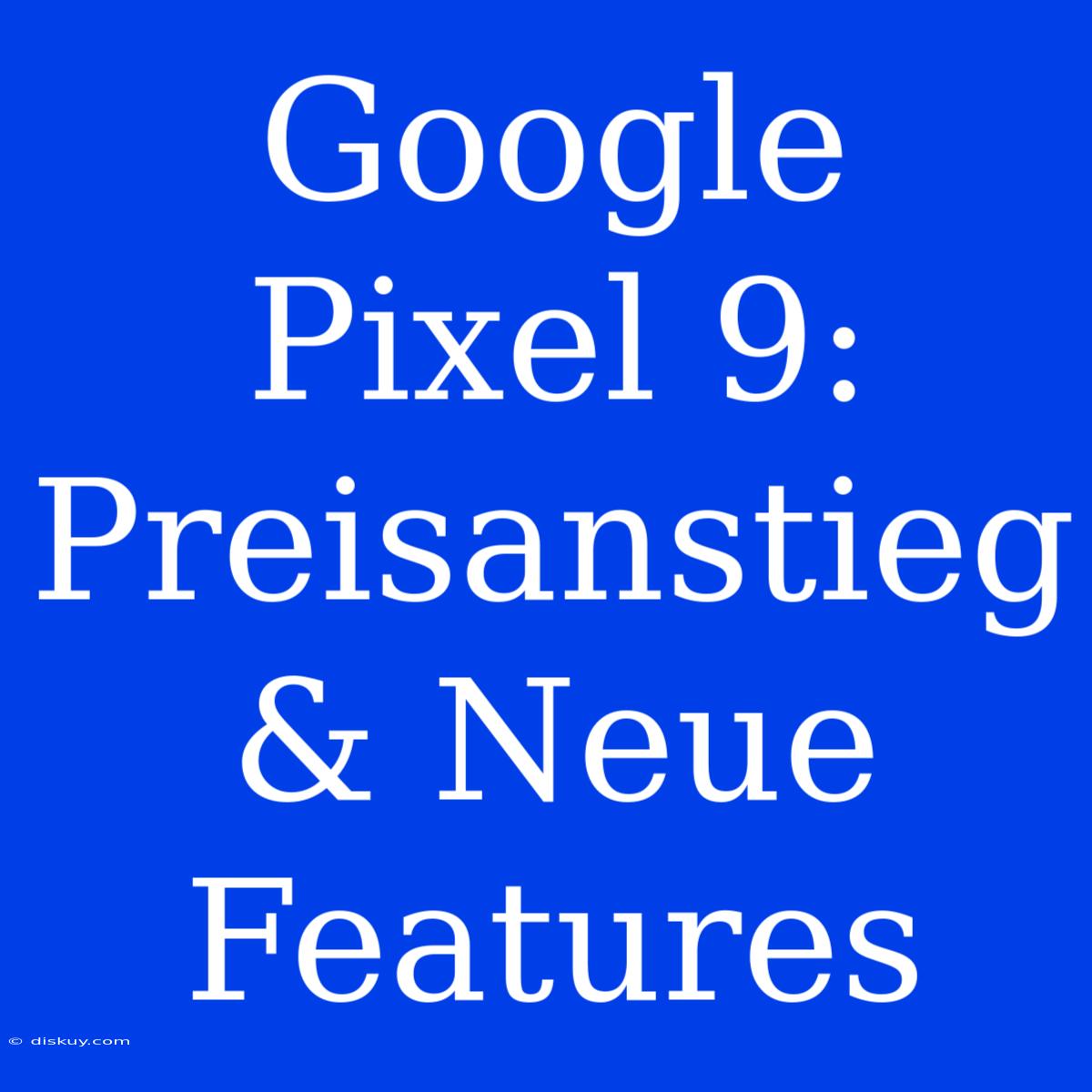 Google Pixel 9: Preisanstieg & Neue Features