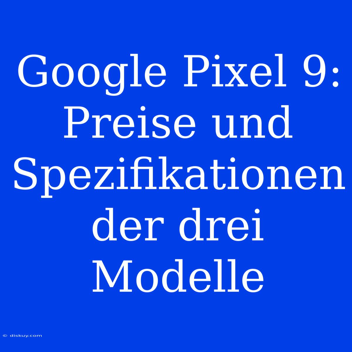 Google Pixel 9: Preise Und Spezifikationen Der Drei Modelle