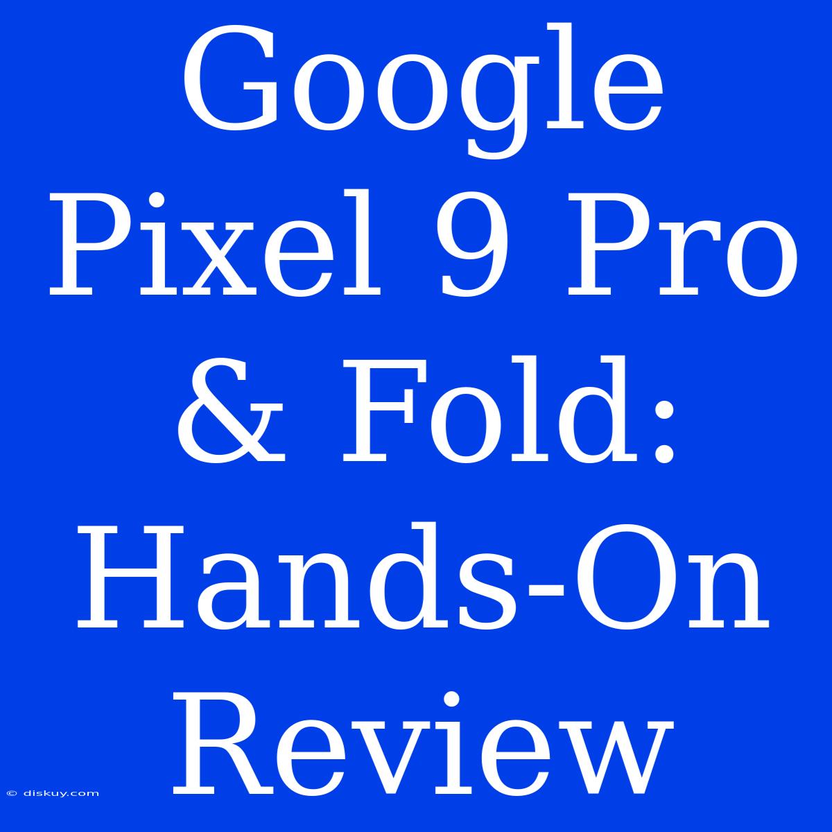 Google Pixel 9 Pro & Fold: Hands-On Review