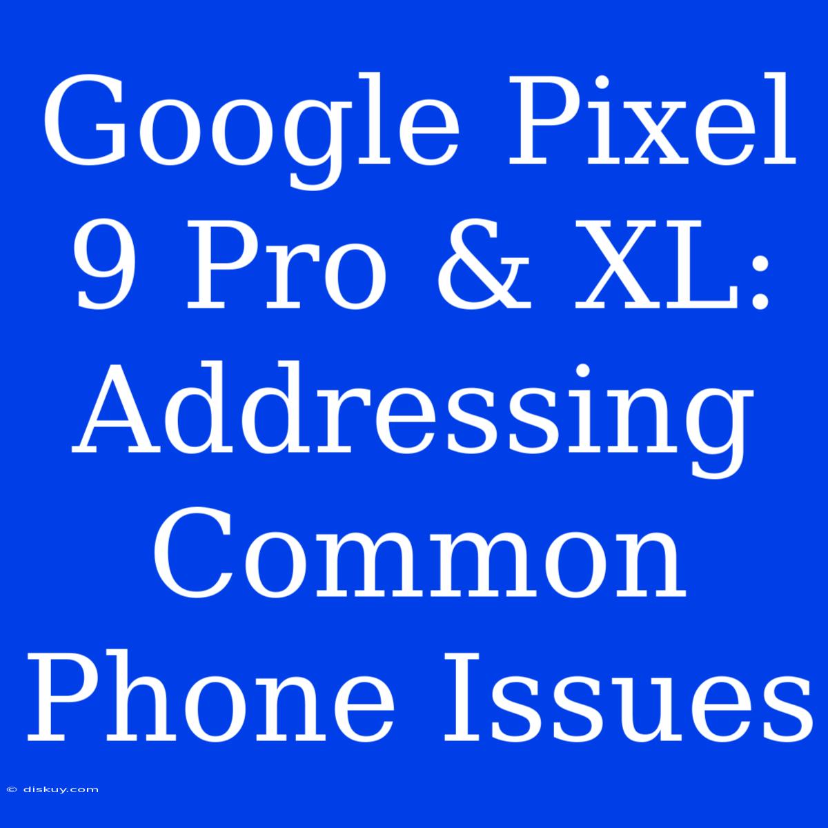 Google Pixel 9 Pro & XL:  Addressing Common Phone Issues