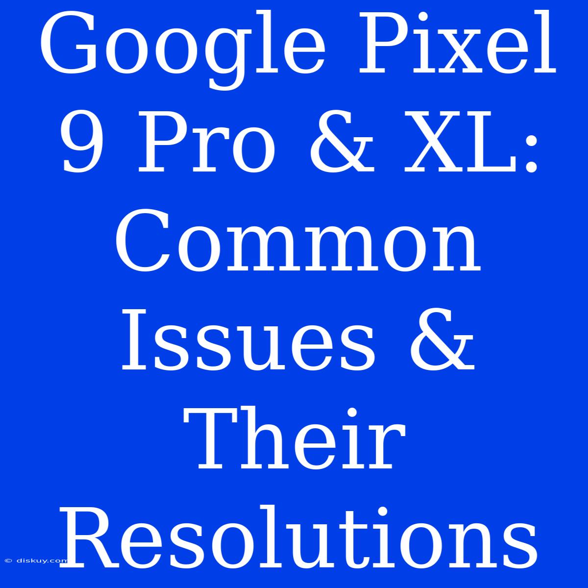 Google Pixel 9 Pro & XL:  Common Issues & Their Resolutions