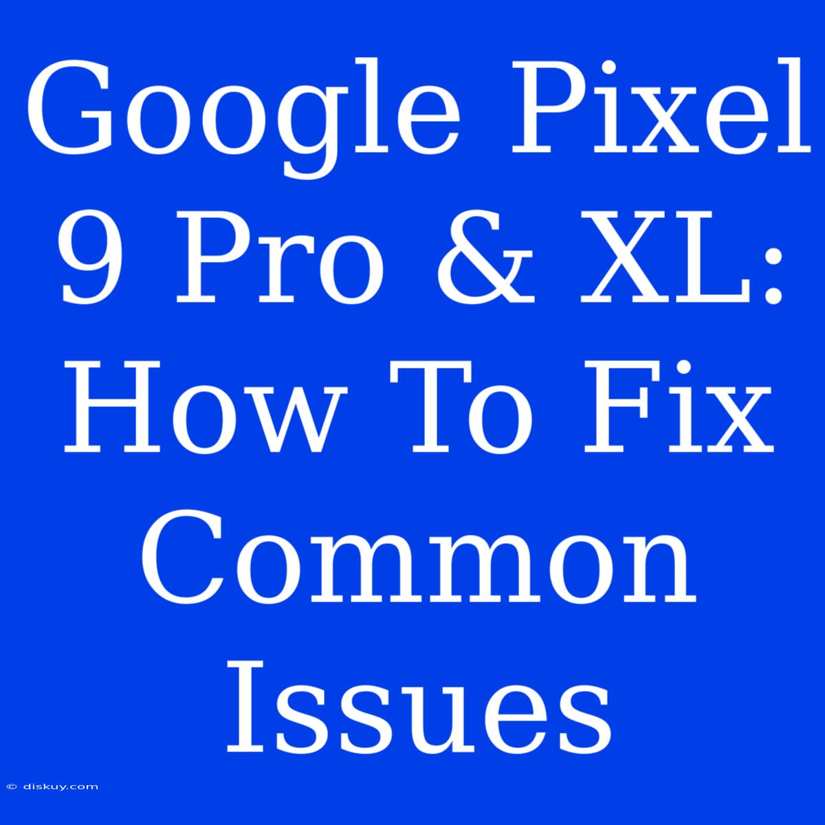 Google Pixel 9 Pro & XL: How To Fix Common Issues