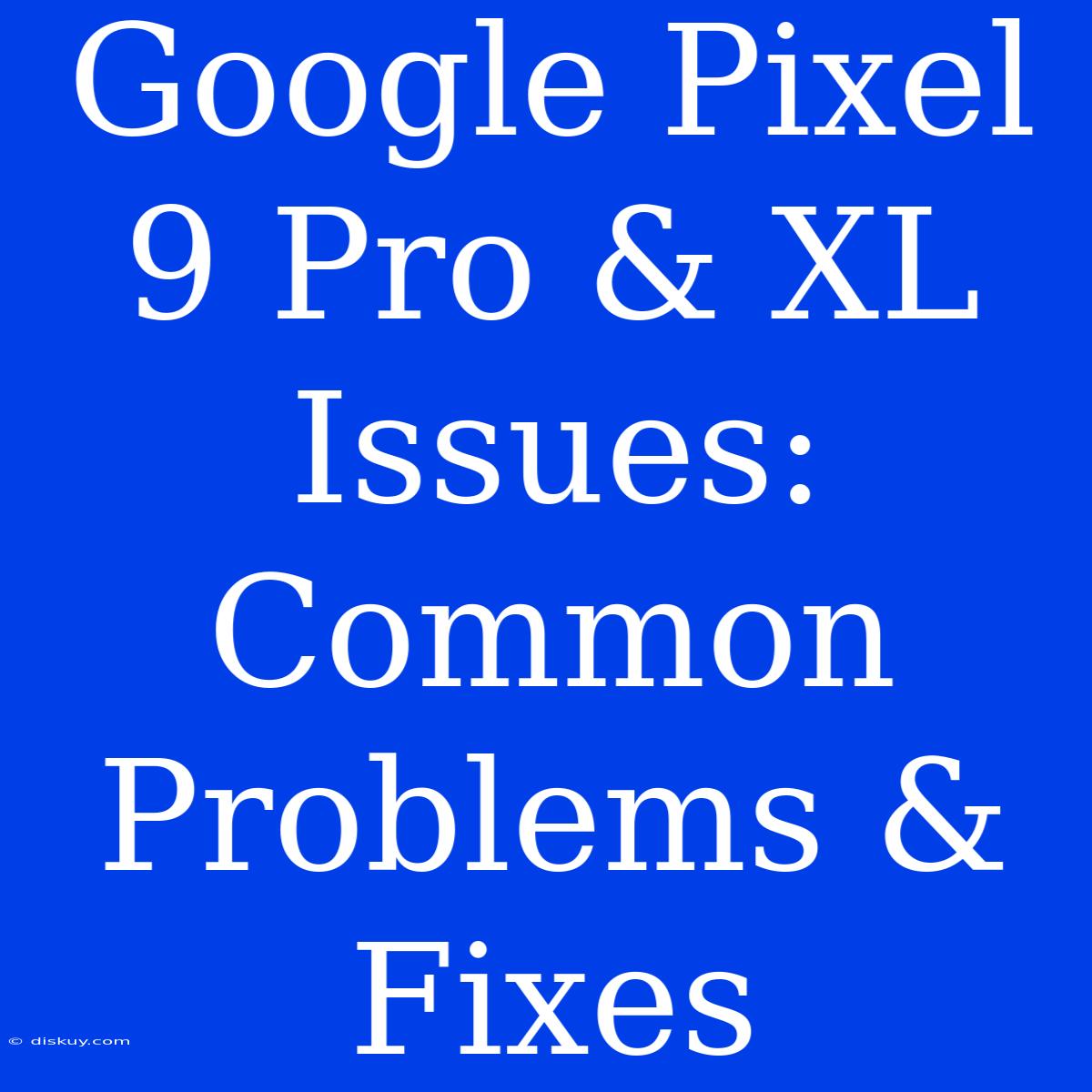 Google Pixel 9 Pro & XL Issues: Common Problems & Fixes