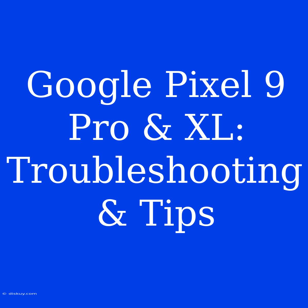 Google Pixel 9 Pro & XL:  Troubleshooting & Tips