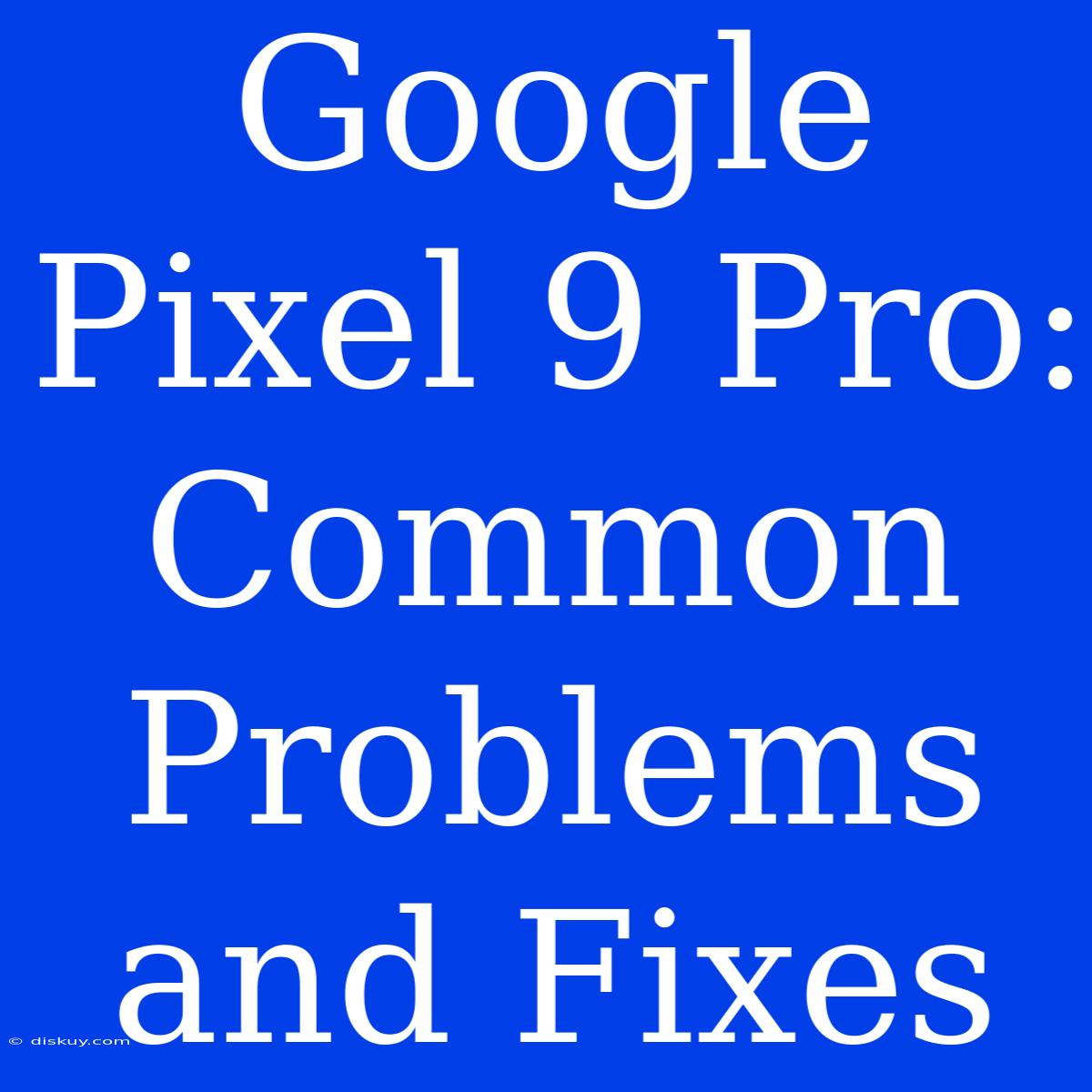 Google Pixel 9 Pro: Common Problems And Fixes