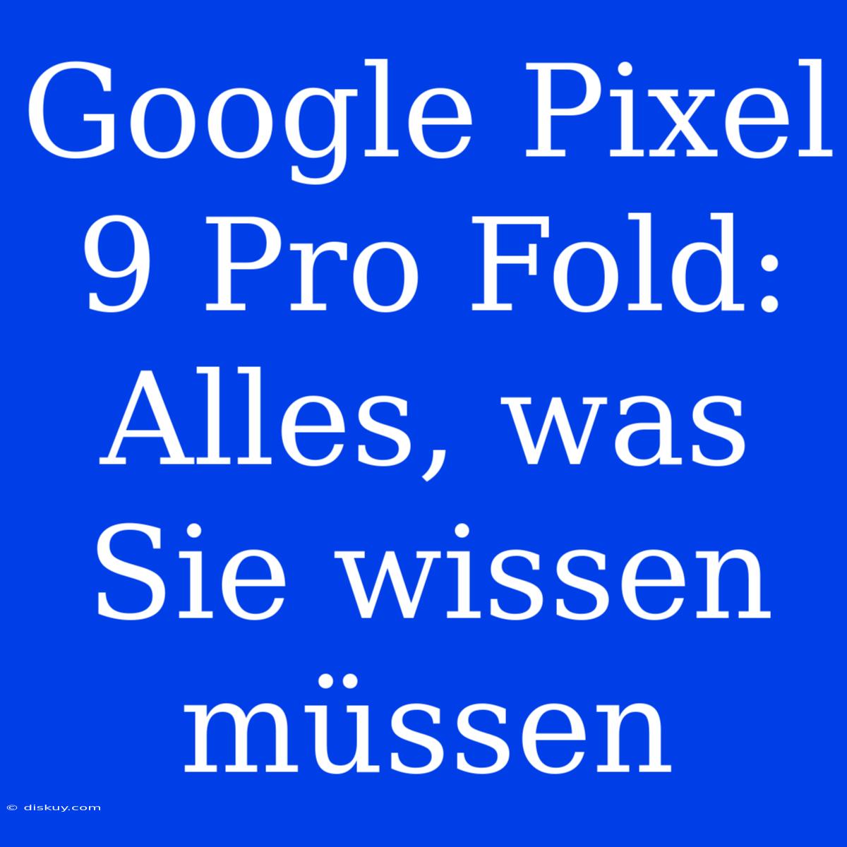 Google Pixel 9 Pro Fold: Alles, Was Sie Wissen Müssen