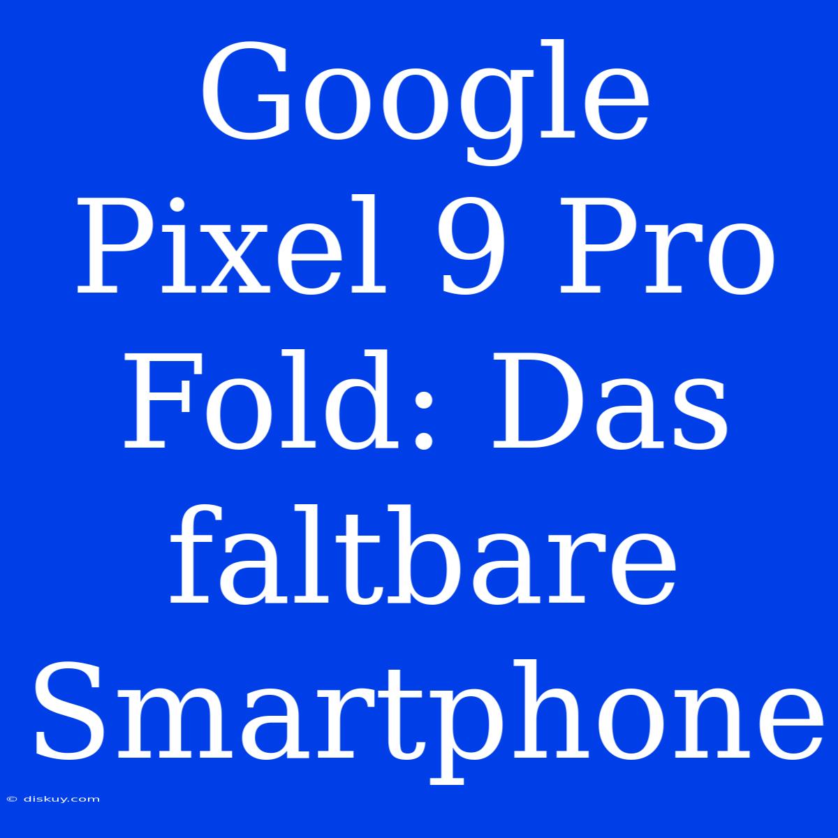 Google Pixel 9 Pro Fold: Das Faltbare Smartphone