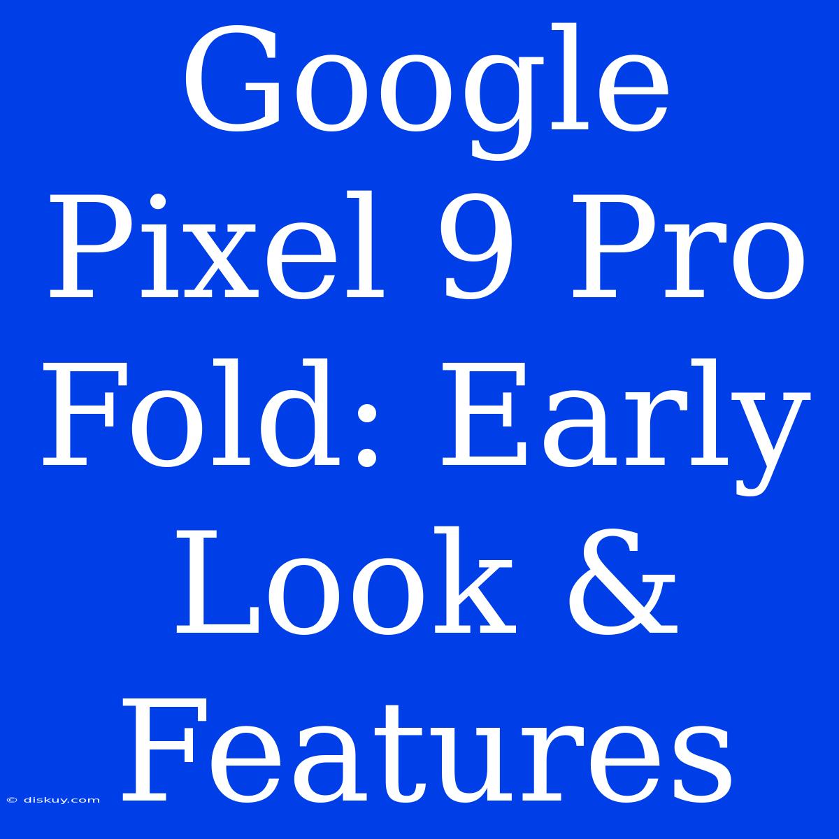 Google Pixel 9 Pro Fold: Early Look & Features