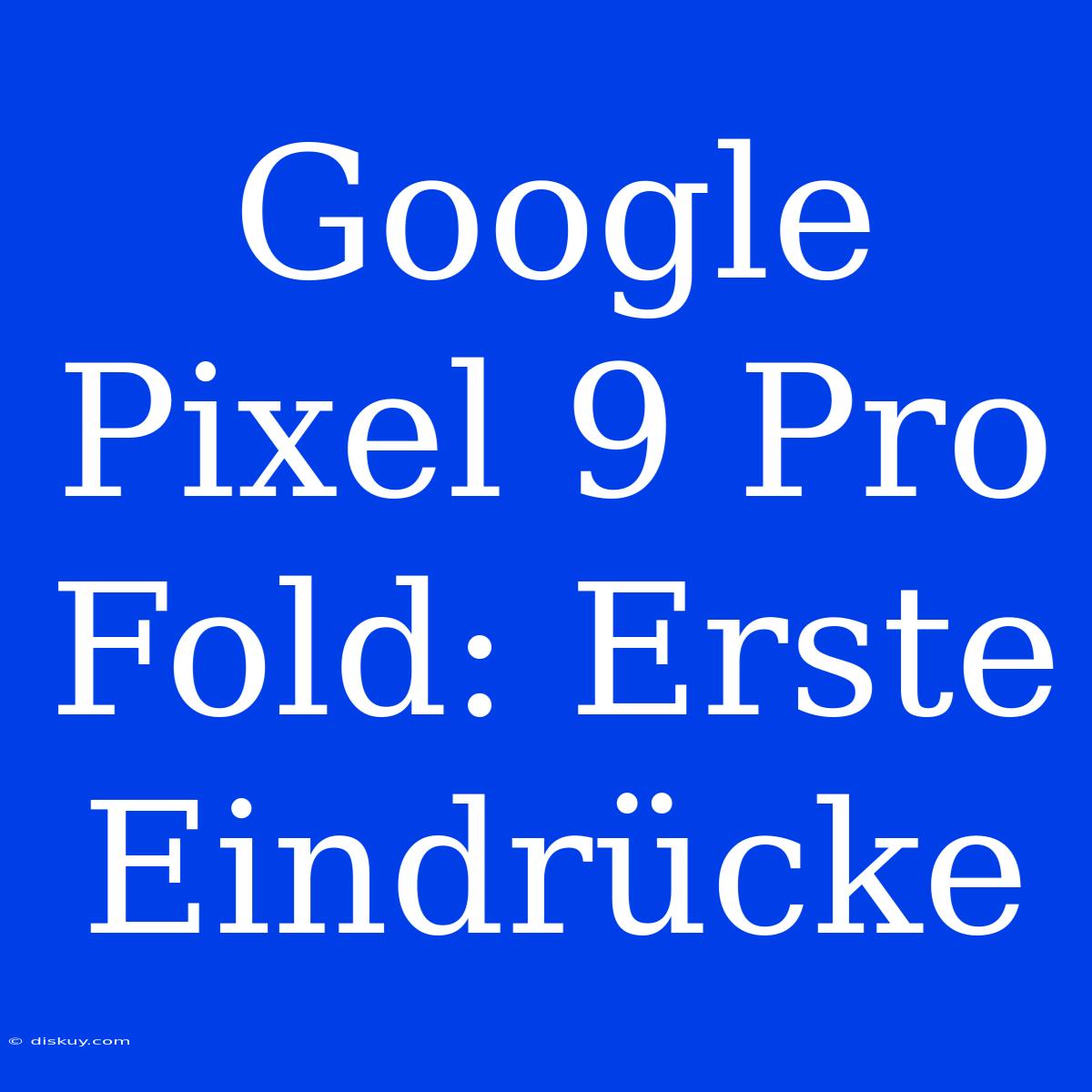 Google Pixel 9 Pro Fold: Erste Eindrücke