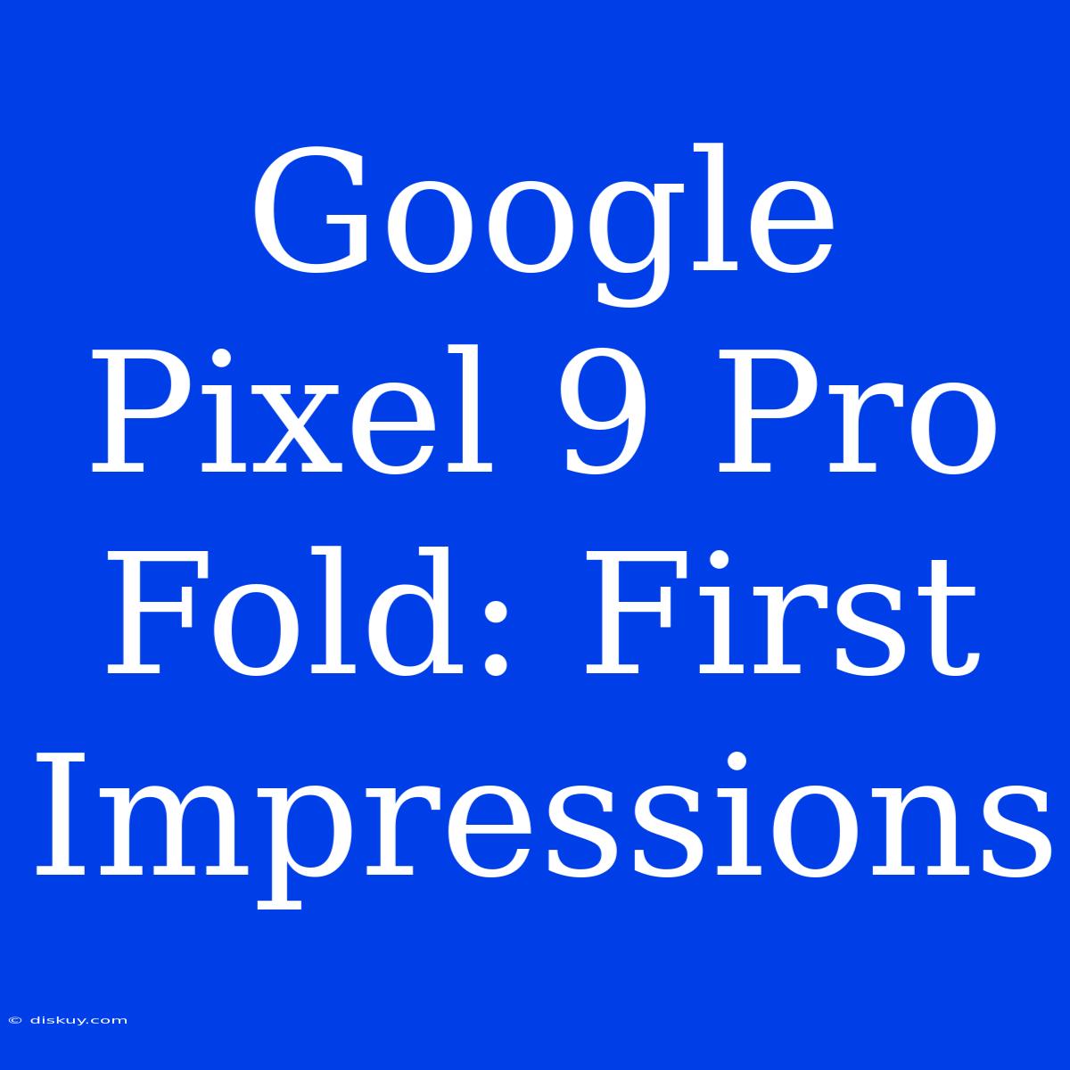 Google Pixel 9 Pro Fold: First Impressions