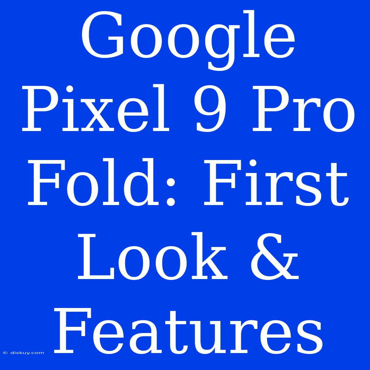 Google Pixel 9 Pro Fold: First Look & Features