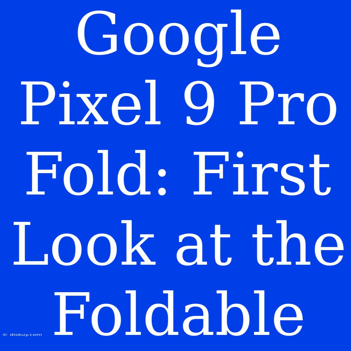 Google Pixel 9 Pro Fold: First Look At The Foldable