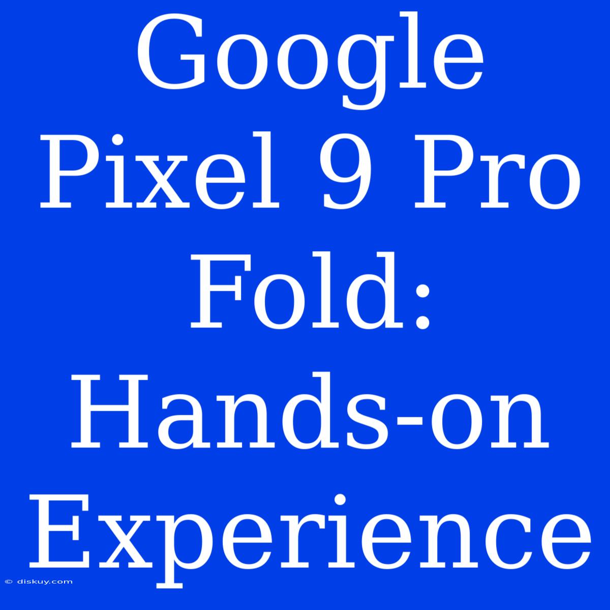 Google Pixel 9 Pro Fold: Hands-on Experience