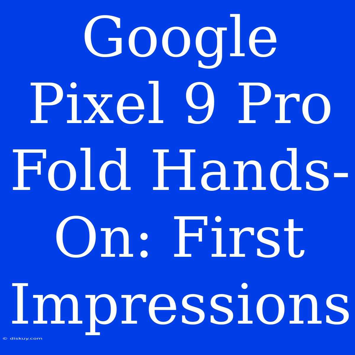 Google Pixel 9 Pro Fold Hands-On: First Impressions